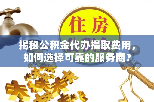 颍泉揭秘公积金代办提取费用，如何选择可靠的服务商？