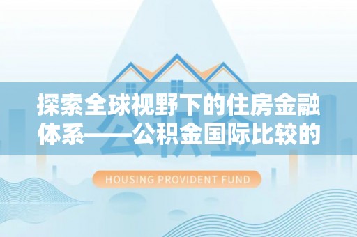颍泉探索全球视野下的住房金融体系——公积金国际比较的深度解析
