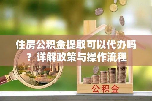 颍泉住房公积金提取可以代办吗？详解政策与操作流程