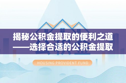 颍泉揭秘公积金提取的便利之道——选择合适的公积金提取代办公司是关键