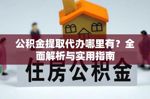 颍泉公积金提取代办哪里有？全面解析与实用指南