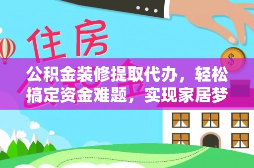 颍泉公积金装修提取代办，轻松搞定资金难题，实现家居梦想
