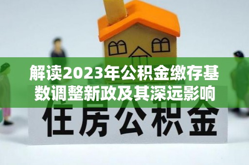 颍泉解读2023年公积金缴存基数调整新政及其深远影响