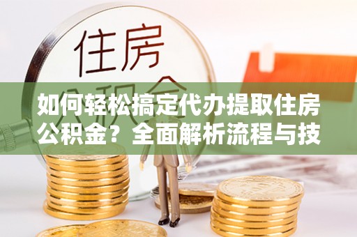 颍泉如何轻松搞定代办提取住房公积金？全面解析流程与技巧