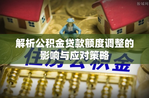 颍泉解析公积金贷款额度调整的影响与应对策略