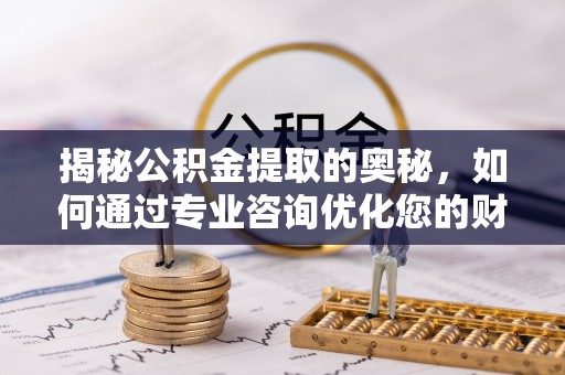 颍泉揭秘公积金提取的奥秘，如何通过专业咨询优化您的财务规划