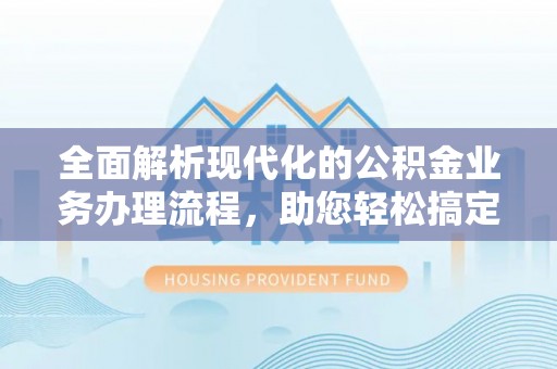 颍泉全面解析现代化的公积金业务办理流程，助您轻松搞定每一笔交易