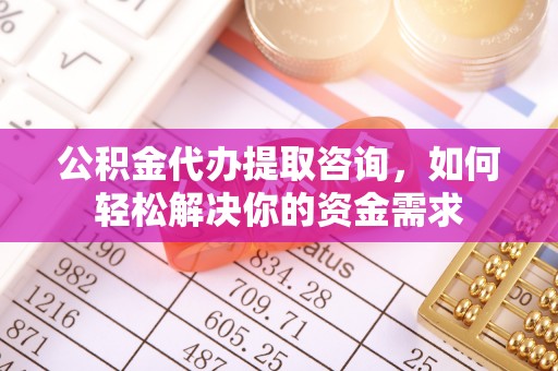 颍泉公积金代办提取咨询，如何轻松解决你的资金需求