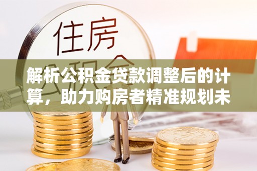 颍泉解析公积金贷款调整后的计算，助力购房者精准规划未来