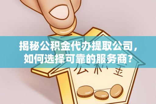 颍泉揭秘公积金代办提取公司，如何选择可靠的服务商？