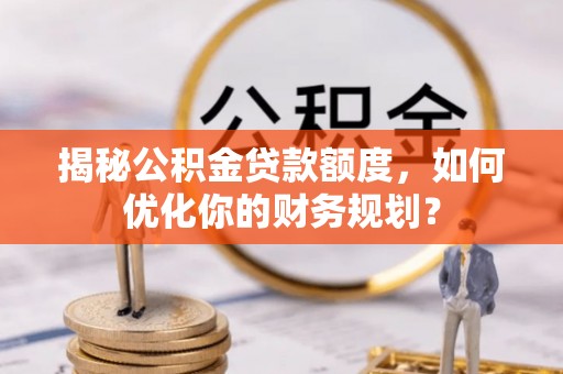 颍泉揭秘公积金贷款额度，如何优化你的财务规划？