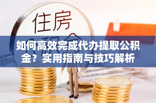 颍泉如何高效完成代办提取公积金？实用指南与技巧解析