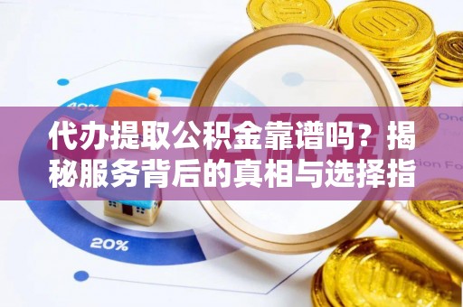 颍泉代办提取公积金靠谱吗？揭秘服务背后的真相与选择指南