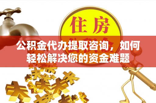 颍泉公积金代办提取咨询，如何轻松解决您的资金难题