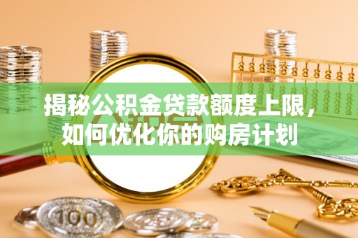 颍泉揭秘公积金贷款额度上限，如何优化你的购房计划