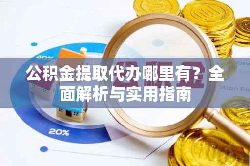 颍泉公积金提取代办哪里有？全面解析与实用指南
