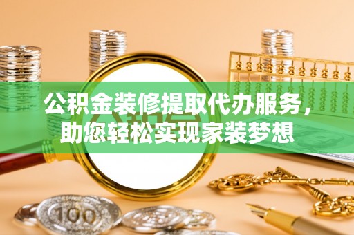 颍泉公积金装修提取代办服务，助您轻松实现家装梦想