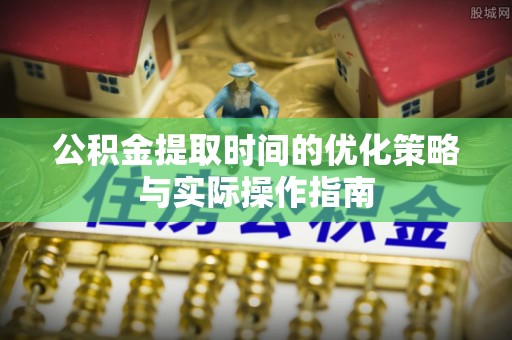 颍泉公积金提取时间的优化策略与实际操作指南