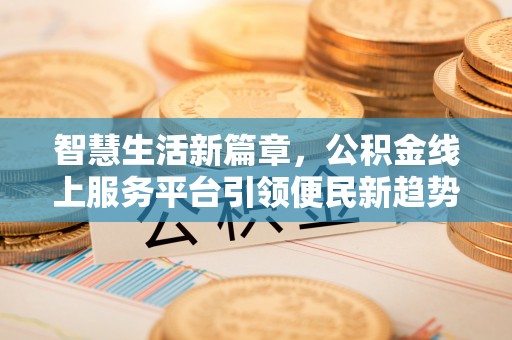颍泉智慧生活新篇章，公积金线上服务平台引领便民新趋势
