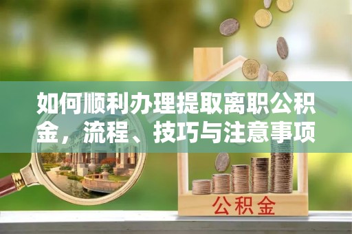 颍泉如何顺利办理提取离职公积金，流程、技巧与注意事项全解析