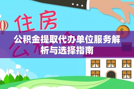 颍泉公积金提取代办单位服务解析与选择指南