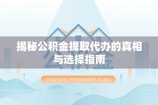 颍泉揭秘公积金提取代办的真相与选择指南