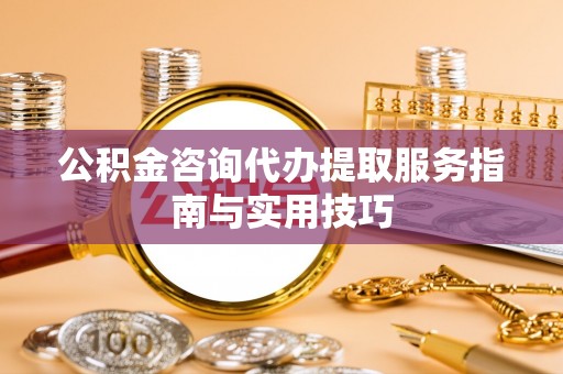 颍泉公积金咨询代办提取服务指南与实用技巧