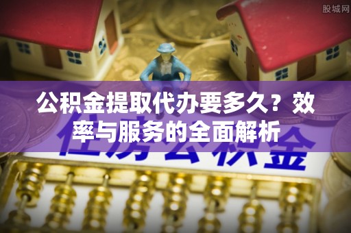 颍泉公积金提取代办要多久？效率与服务的全面解析