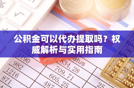 颍泉公积金可以代办提取吗？权威解析与实用指南