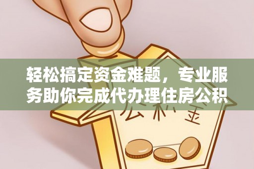 颍泉轻松搞定资金难题，专业服务助你完成代办理住房公积金提取