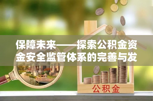 颍泉保障未来——探索公积金资金安全监管体系的完善与发展