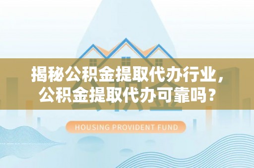 颍泉揭秘公积金提取代办行业，公积金提取代办可靠吗？