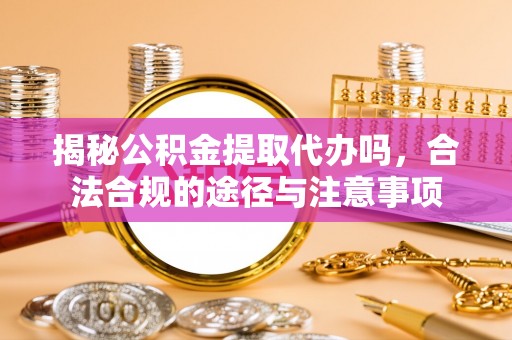 颍泉揭秘公积金提取代办吗，合法合规的途径与注意事项