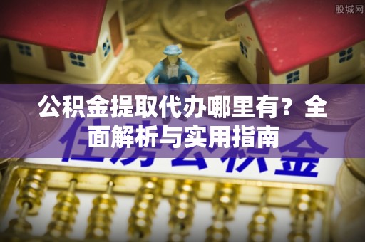 颍泉公积金提取代办哪里有？全面解析与实用指南