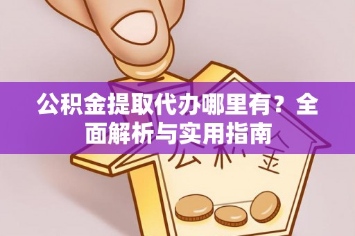 颍泉公积金提取代办哪里有？全面解析与实用指南