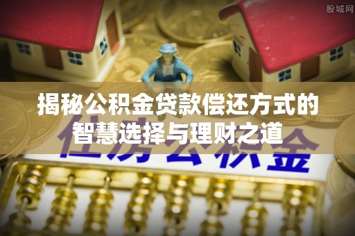 颍泉揭秘公积金贷款偿还方式的智慧选择与理财之道