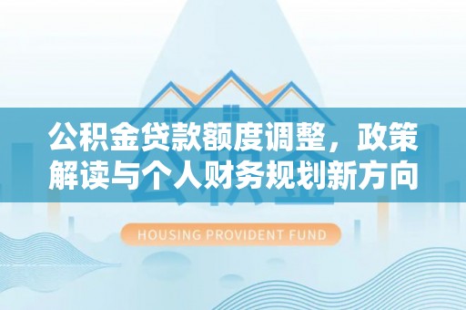颍泉公积金贷款额度调整，政策解读与个人财务规划新方向