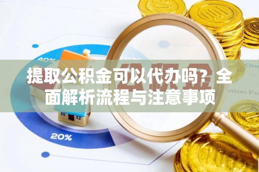 颍泉提取公积金可以代办吗？全面解析流程与注意事项