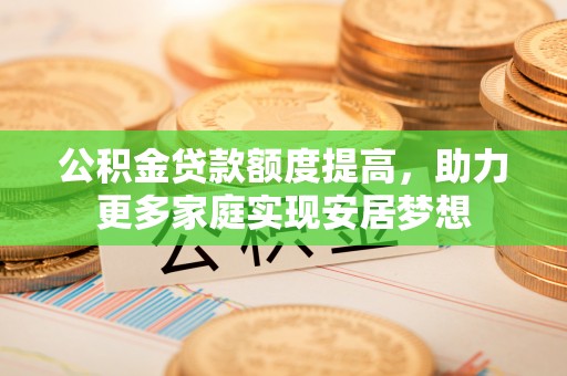 颍泉公积金贷款额度提高，助力更多家庭实现安居梦想