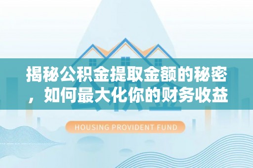 颍泉揭秘公积金提取金额的秘密，如何最大化你的财务收益