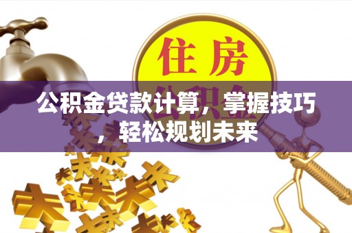 颍泉公积金贷款计算，掌握技巧，轻松规划未来