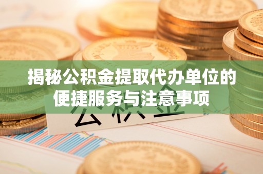 颍泉揭秘公积金提取代办单位的便捷服务与注意事项