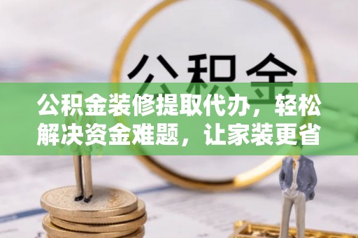颍泉公积金装修提取代办，轻松解决资金难题，让家装更省心