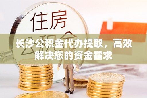颍泉长沙公积金代办提取，高效解决您的资金需求