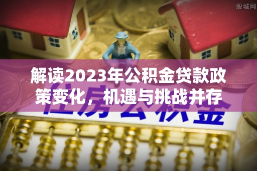 颍泉解读2023年公积金贷款政策变化，机遇与挑战并存