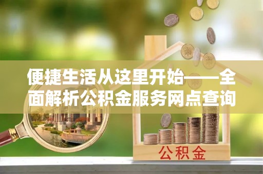 颍泉便捷生活从这里开始——全面解析公积金服务网点查询技巧