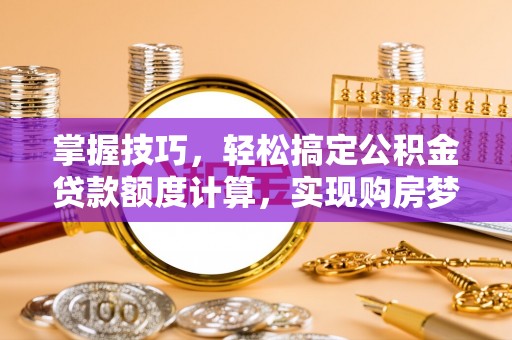 颍泉掌握技巧，轻松搞定公积金贷款额度计算，实现购房梦想