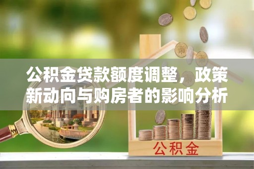 颍泉公积金贷款额度调整，政策新动向与购房者的影响分析