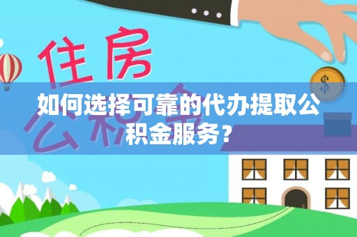 颍泉如何选择可靠的代办提取公积金服务？