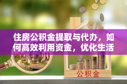 颍泉住房公积金提取与代办，如何高效利用资金，优化生活品质